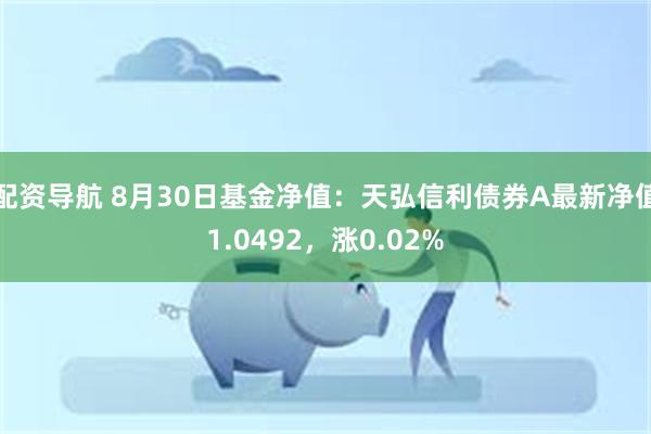 配资导航 8月30日基金净值：天弘信利债券A最新净值1.0492，涨0.02%