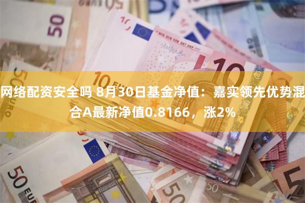 网络配资安全吗 8月30日基金净值：嘉实领先优势混合A最新净值0.8166，涨2%