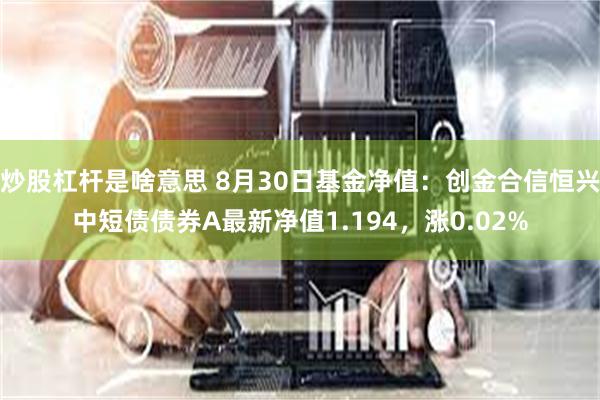 炒股杠杆是啥意思 8月30日基金净值：创金合信恒兴中短债债券A最新净值1.194，涨0.02%