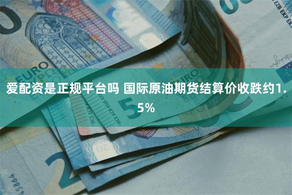 爱配资是正规平台吗 国际原油期货结算价收跌约1.5%