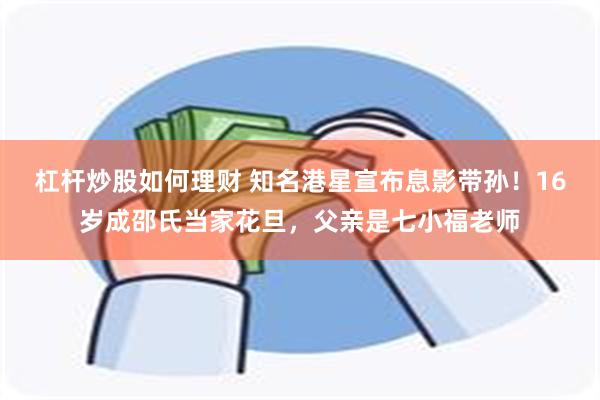 杠杆炒股如何理财 知名港星宣布息影带孙！16岁成邵氏当家花旦，父亲是七小福老师