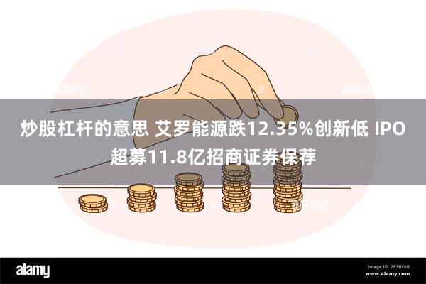 炒股杠杆的意思 艾罗能源跌12.35%创新低 IPO超募11.8亿招商证券保荐