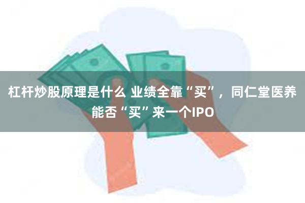 杠杆炒股原理是什么 业绩全靠“买”，同仁堂医养能否“买”来一个IPO