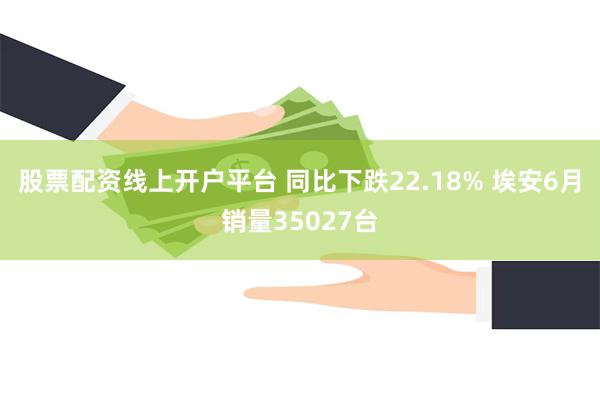 股票配资线上开户平台 同比下跌22.18% 埃安6月销量35027台