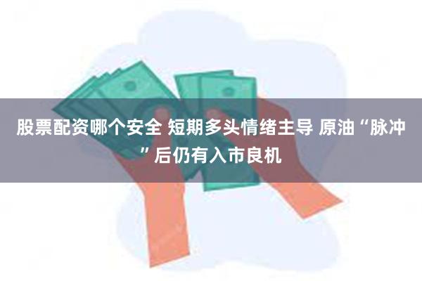 股票配资哪个安全 短期多头情绪主导 原油“脉冲”后仍有入市良机