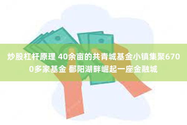 炒股杠杆原理 40余亩的共青城基金小镇集聚6700多家基金 鄱阳湖畔崛起一座金融城