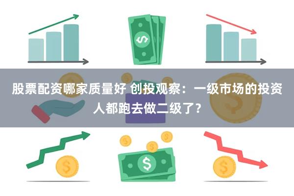 股票配资哪家质量好 创投观察：一级市场的投资人都跑去做二级了？