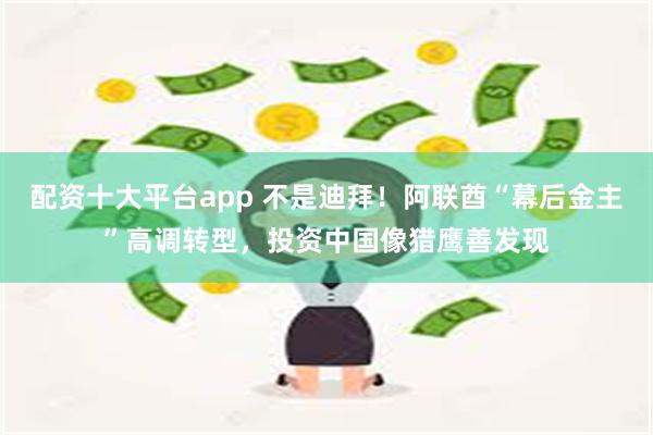 配资十大平台app 不是迪拜！阿联酋“幕后金主”高调转型，投资中国像猎鹰善发现