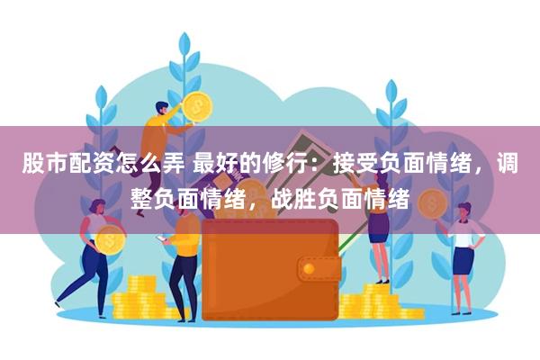 股市配资怎么弄 最好的修行：接受负面情绪，调整负面情绪，战胜负面情绪