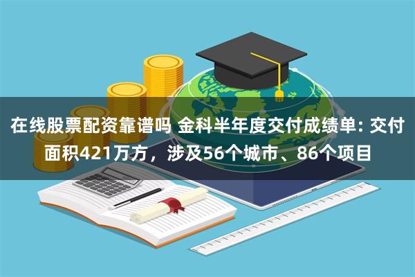 在线股票配资靠谱吗 金科半年度交付成绩单: 交付面积421万方，涉及56个城市、86个项目