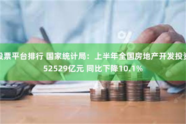 股票平台排行 国家统计局：上半年全国房地产开发投资52529亿元 同比下降10.1%