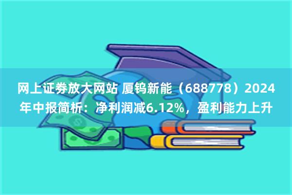 网上证劵放大网站 厦钨新能（688778）2024年中报简析：净利润减6.12%，盈利能力上升