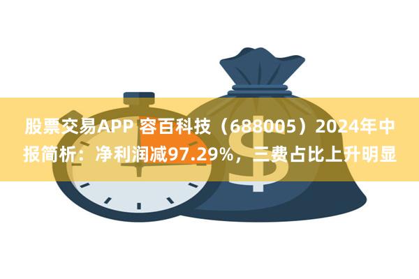 股票交易APP 容百科技（688005）2024年中报简析：净利润减97.29%，三费占比上升明显