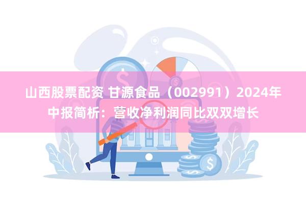 山西股票配资 甘源食品（002991）2024年中报简析：营收净利润同比双双增长