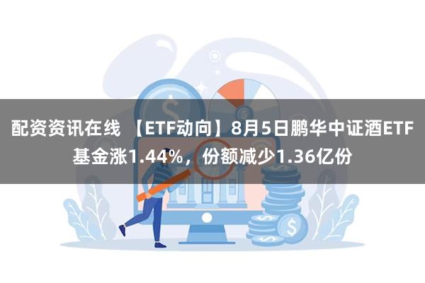 配资资讯在线 【ETF动向】8月5日鹏华中证酒ETF基金涨1.44%，份额减少1.36亿份