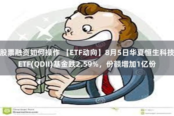 股票融资如何操作 【ETF动向】8月5日华夏恒生科技ETF(QDII)基金跌2.59%，份额增加1亿份