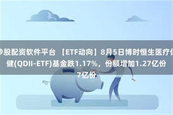 炒股配资软件平台 【ETF动向】8月5日博时恒生医疗保健(QDII-ETF)基金跌1.17%，份额增加1.27亿份