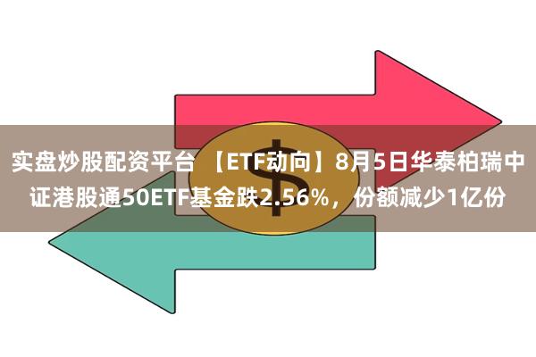 实盘炒股配资平台 【ETF动向】8月5日华泰柏瑞中证港股通50ETF基金跌2.56%，份额减少1亿份