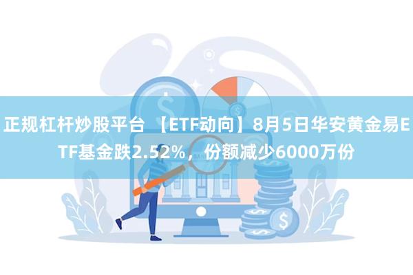 正规杠杆炒股平台 【ETF动向】8月5日华安黄金易ETF基金跌2.52%，份额减少6000万份