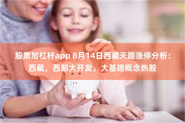 股票加杠杆app 8月14日西藏天路涨停分析：西藏，西部大开发，大基建概念热股