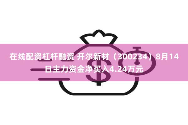 在线配资杠杆融资 开尔新材（300234）8月14日主力资金净买入4.24万元