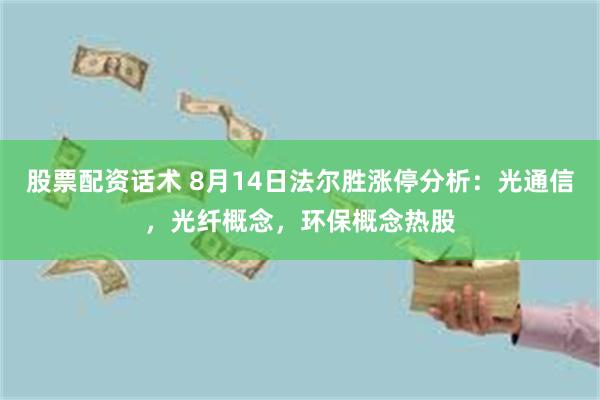 股票配资话术 8月14日法尔胜涨停分析：光通信，光纤概念，环保概念热股