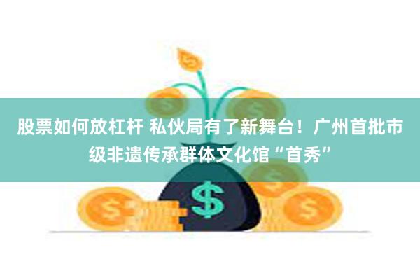 股票如何放杠杆 私伙局有了新舞台！广州首批市级非遗传承群体文化馆“首秀”