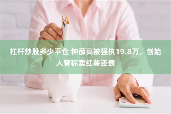 杠杆炒股多少平仓 钟薛高被强执19.8万，创始人曾称卖红薯还债