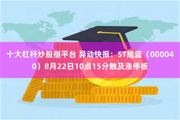 十大杠杆炒股指平台 异动快报：ST旭蓝（000040）8月22日10点15分触及涨停板