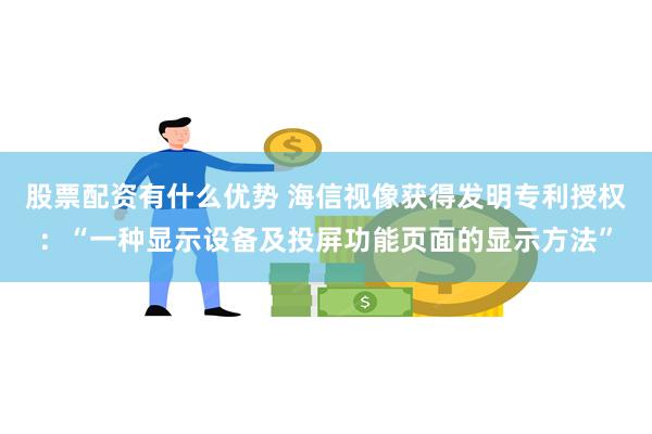 股票配资有什么优势 海信视像获得发明专利授权：“一种显示设备及投屏功能页面的显示方法”