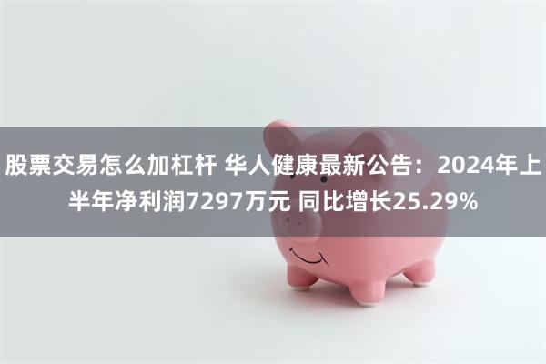 股票交易怎么加杠杆 华人健康最新公告：2024年上半年净利润7297万元 同比增长25.29%