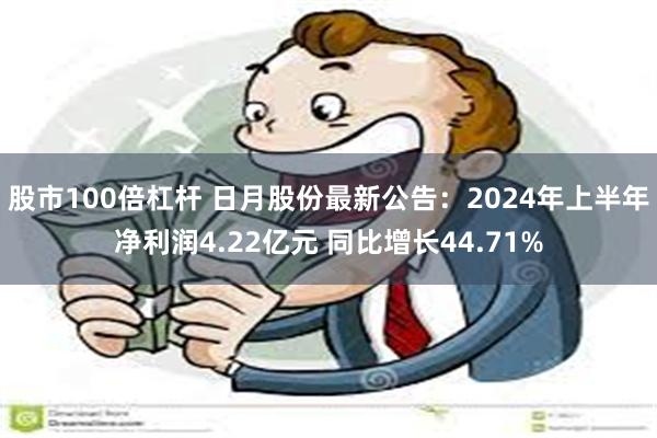 股市100倍杠杆 日月股份最新公告：2024年上半年净利润4.22亿元 同比增长44.71%