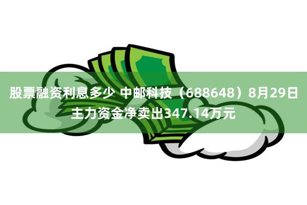 股票融资利息多少 中邮科技（688648）8月29日主力资金净卖出347.14万元