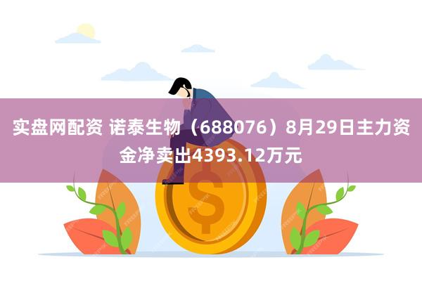 实盘网配资 诺泰生物（688076）8月29日主力资金净卖出4393.12万元