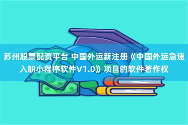 苏州股票配资平台 中国外运新注册《中国外运急速入职小程序软件V1.0》项目的软件著作权