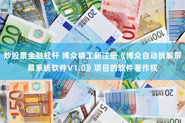 炒股票金融杠杆 博众精工新注册《博众自动拆解屏幕系统软件V1.0》项目的软件著作权