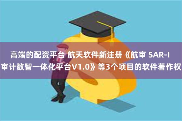 高端的配资平台 航天软件新注册《航审 SAR-I 审计数智一体化平台V1.0》等3个项目的软件著作权