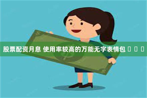 股票配资月息 使用率较高的万能无字表情包 ​​​