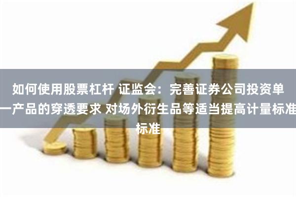 如何使用股票杠杆 证监会：完善证券公司投资单一产品的穿透要求 对场外衍生品等适当提高计量标准