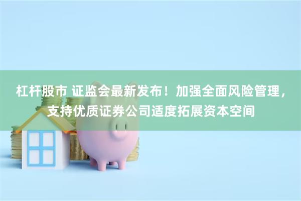 杠杆股市 证监会最新发布！加强全面风险管理，支持优质证券公司适度拓展资本空间