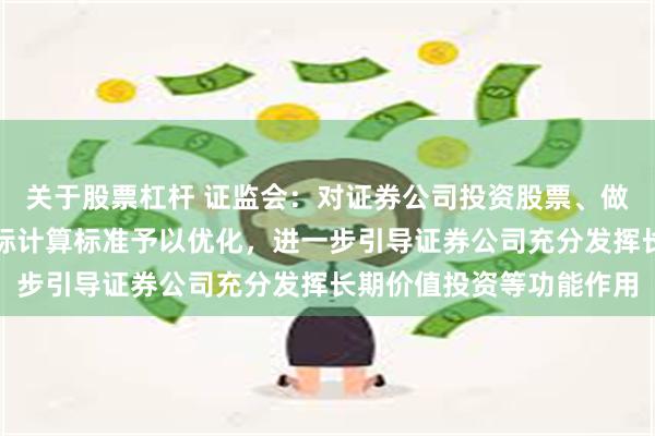 关于股票杠杆 证监会：对证券公司投资股票、做市等业务的风险控制指标计算标准予以优化，进一步引导证券公司充分发挥长期价值投资等功能作用