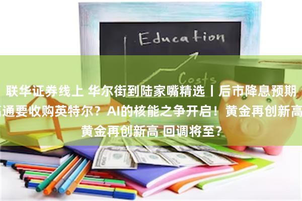 联华证券线上 华尔街到陆家嘴精选丨后市降息预期现分歧；高通要收购英特尔？AI的核能之争开启！黄金再创新高 回调将至？