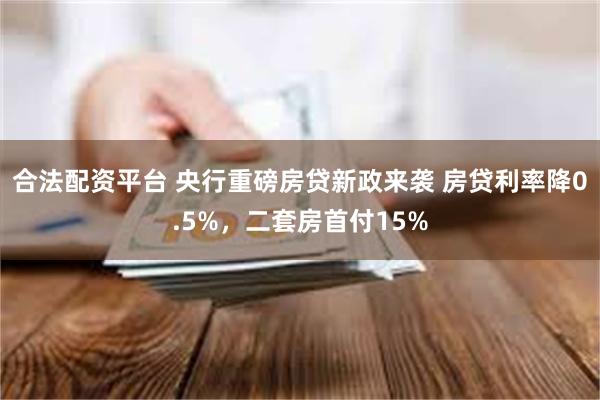 合法配资平台 央行重磅房贷新政来袭 房贷利率降0.5%，二套房首付15%