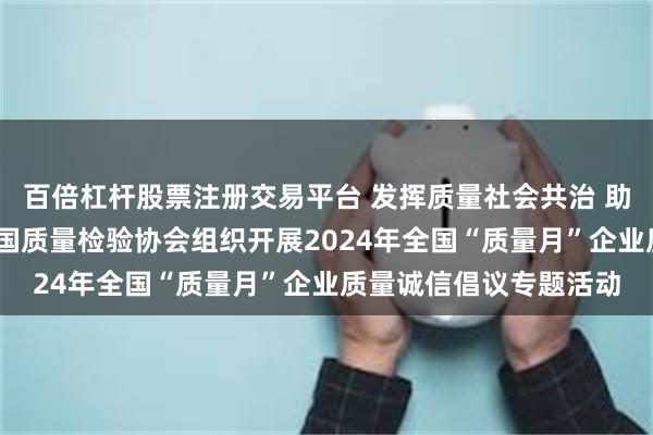 百倍杠杆股票注册交易平台 发挥质量社会共治 助力质量强国建设——中国质量检验协会组织开展2024年全国“质量月”企业质量诚信倡议专题活动