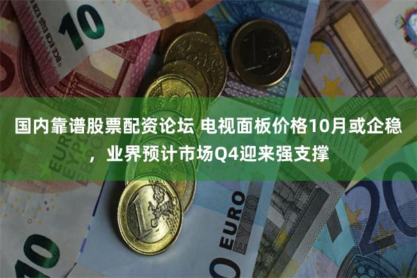 国内靠谱股票配资论坛 电视面板价格10月或企稳，业界预计市场Q4迎来强支撑