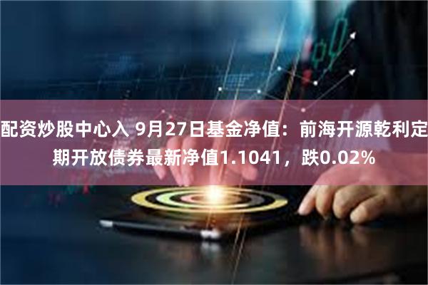 配资炒股中心入 9月27日基金净值：前海开源乾利定期开放债券最新净值1.1041，跌0.02%