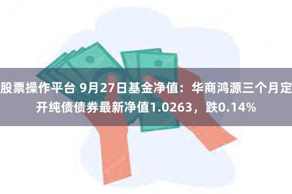 股票操作平台 9月27日基金净值：华商鸿源三个月定开纯债债券最新净值1.0263，跌0.14%