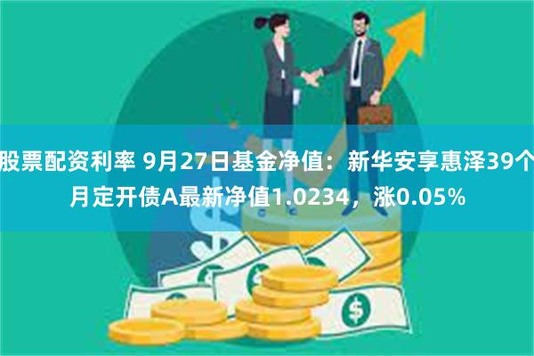 股票配资利率 9月27日基金净值：新华安享惠泽39个月定开债A最新净值1.0234，涨0.05%