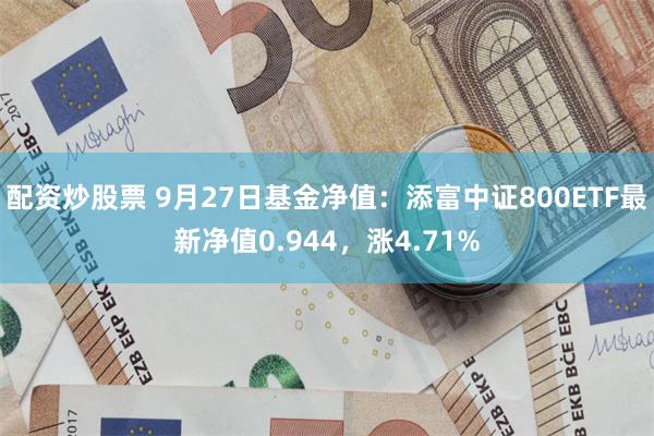 配资炒股票 9月27日基金净值：添富中证800ETF最新净值0.944，涨4.71%