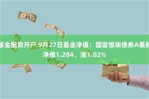 基金配资开户 9月27日基金净值：国富恒瑞债券A最新净值1.284，涨1.02%